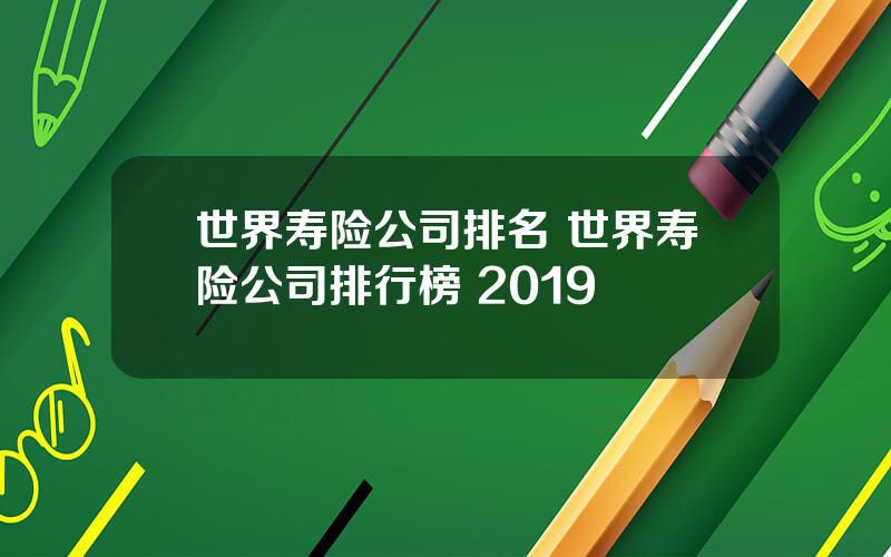 世界寿险公司排名 世界寿险公司排行榜 2019